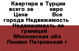 Квартира в Турции всего за 35.000 евро › Цена ­ 35 000 - Все города Недвижимость » Недвижимость за границей   . Московская обл.,Лосино-Петровский г.